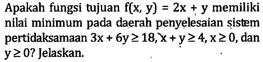 Apakah fungsi tujuan f(x,y)=2x+y memiliki nilai minimum daerah penyelesaian sistem pada pertidaksamaan 3x+6y>=18, x+y>=4, x>=0, dan y>=0? Jelaskan.