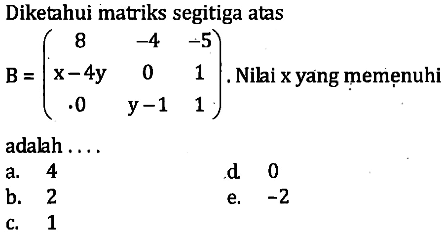 Diketahui matriks segitiga atas B=(8 -4 -5 x-4y 0 1 0 y-1 1). Nilai x yang memenuhi adalah ...