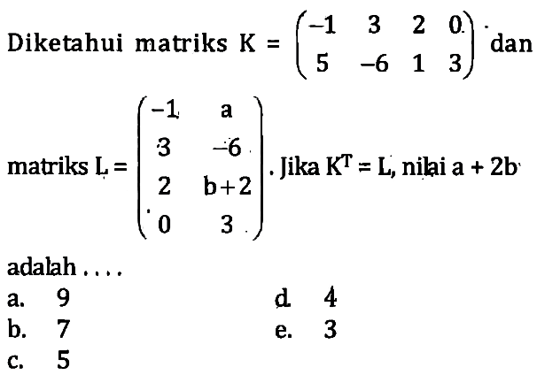 Diketahui matriks K = (-1 3 2 0 5 -6 1 3) dan matriks L = (-1 a 3 -6 2 b+2 0 3). Jika K^T=L, nilai a+2b adalah ....