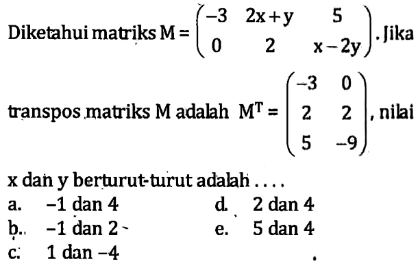 Diketahui matriks M=(-3 2x-y 5 0 2 x-2y). Jika transpos matriks M adalah M^T=(-3 0 2 2 5 -9), nilai x dan y berturut-turut adalah ...