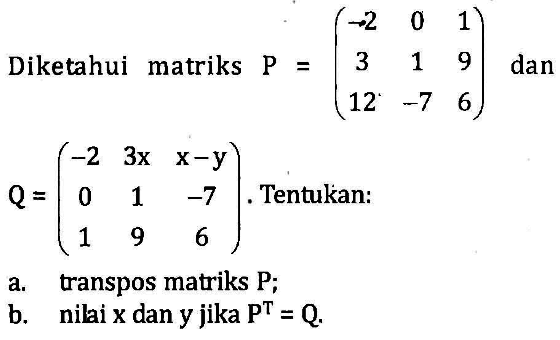 Diketahui matriks P=(-2 0 1 3 1 9 12 -7 6) dan Q=(-2 3x x-y 0 1 -7 1 9 6). Tentukan: a. transpos matriks P; b. nilai x dan y jika P^T=Q.