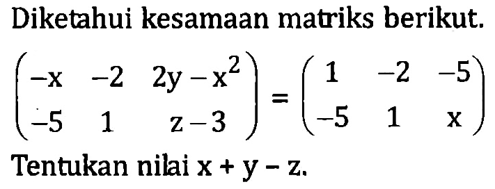 Diketahui kesamaan matriks berikut.
 (-x -2 2y-x^2 -5 1 z-3) = (1 -2 -5 -5 1 x)
 Tentukan nilai x + y - z.