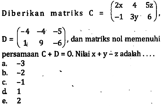 Diberikan matriks C=(2x 4 5z -1 3y 6), D=(-4 -4 -5 1 9 -6), dan matriks nol memenuhi persamaan C+D=0. Nilai x+y-z adalah...