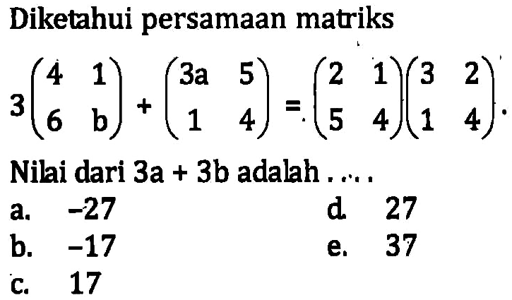 Diketahui persamaan matriks 3(4 1 6 b)+(3a 5 1 4)=(2 1 5 4)(3 2 1 4). Nilai dari 3a+3b adalah....