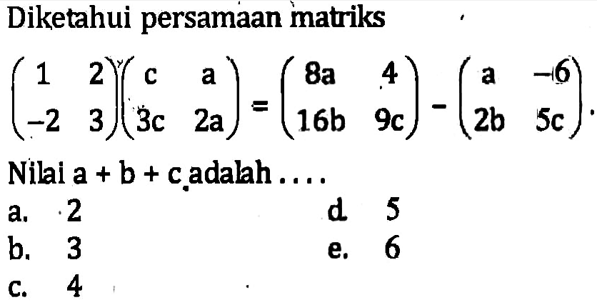 Diketahui persamaan matriks (1 2 -2 3)(c a 3c 2a)=(8a 4 16b 9c)-(a 6 2b 5c). Nilai a+b+c adalah . . . .