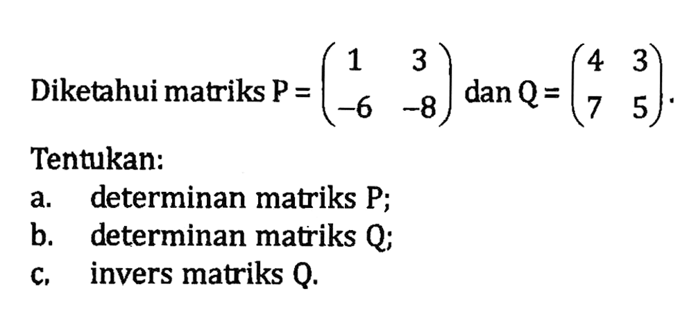 Diketahui matriks P=(1 3 -6 -8) dan Q=(4 3 7 5). Tentukan: a. determinan matriks P; b. determinan matriks Q; c. invers matriks Q.