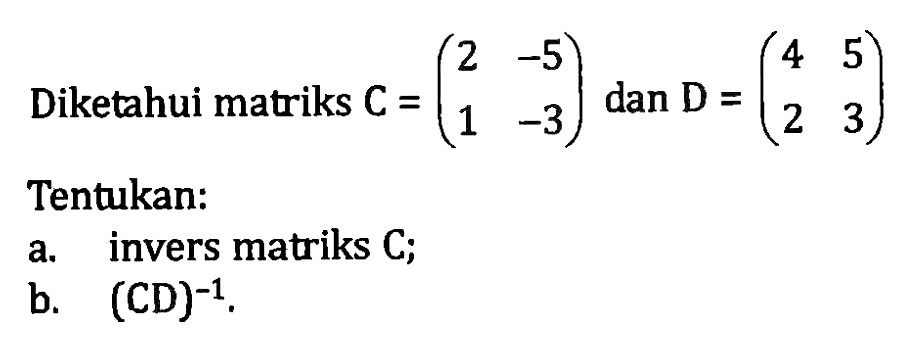 Diketahui matriks C = (2 -5 1 -3) dan D = (4 5 2 3) Tentukan: a. invers matriks C; b. (CD)^(-1).