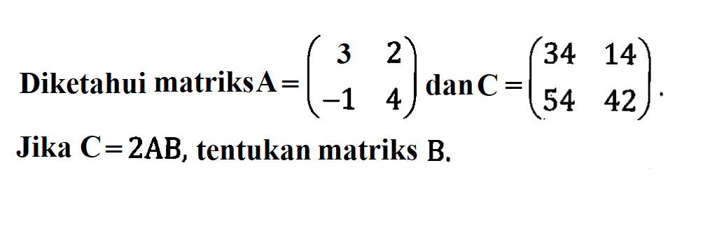 Diketahui matriks A=(3 2 -1 4) dan C=(34 14 54 42). Jika C=2AB, tentukan matriks B.