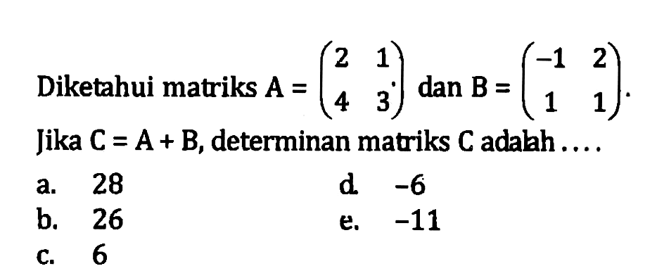 Diketahui matriks A=(2 1 4 3) dan B=(-1 2 1 1 ). Jika C=A+B, determinan matriks C adalah ....