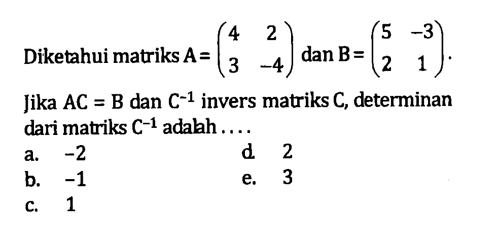 Diketahui matriks A=(4 2 3 -4) dan B=(5 -3 2 1). Jika AC=B dan C^(-1) invers matriks C, determinan dari matriks C^(-1) adalah . . . .