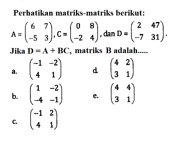 Perhatikan matriks-matriks berikut: A=(6 7 -5 3), C=(0 8 -2 4), dan D=(2 47 -7 31) . Jika D=A+BC, matriks B adalah....