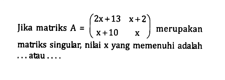 Jika matriks A=(2x+13 x+2 x+10 x) merupakan matriks singular, nilai x yang memenuhi adalah . . . atau . . . .