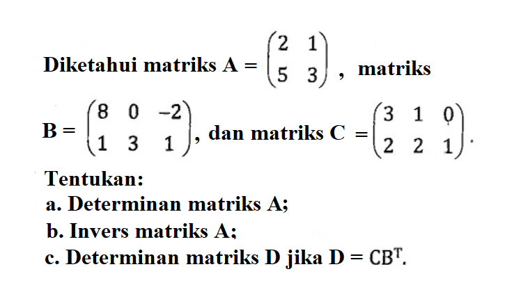 Diketahui matriks A=(2 1 5 3), matriks B=(8 0 -2 1 3 1), dan matriks C=(3 1 0 2 2 1). Tentukan: a. Determinan matriks A; b. Invers matriks A; c. Determinan matriks D jika D=CB^T.