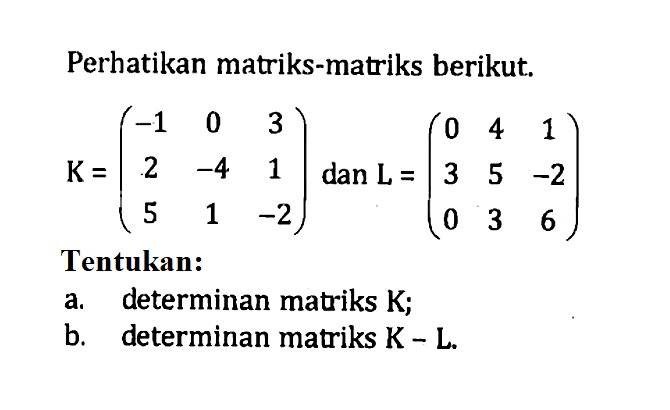 Perhatikan matriks-matriks berikut K=(-1 0 3 2 -4 1 5 1 -2) dan L=(0 4 1 3 5 -2 0 3 6) Tentukan: a. determinan matriks K; b. determinan matriks K- L.