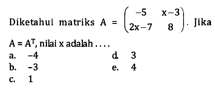 Diketahui matriks Jika A=(-5 x-3 2x-7 8). jika A=A^T, nilai x adalah.... a. -4 d. 3 b. -3 e. 4 c. 1