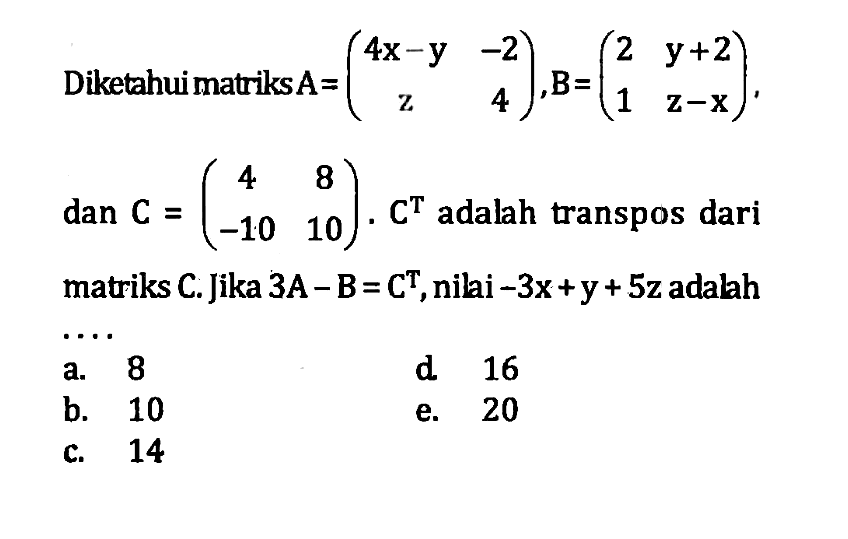 Diketahui matriks A=(4x-y -2 z 4), B=(2 y+2 1 z-x), dan C=(4 8 -10 10). C^T adalah transpos dari matriks C. Jika 3A-B=C^T, nilai -3x+y+5z adalah . . . .