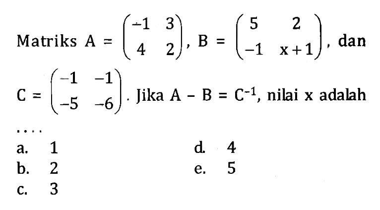 Matriks A=(-1 3 4 2), B=(5 2 -1 x+1), dan C=(-1 -1 -5 -6). Jika A-B=C^(-1), nili x adalah . . . .