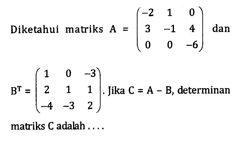 Diketahui matriks A = (-2 1 0 3 -1 4 0 0 -6) dan B^T = (1 0 -3 2 1 1 -4 -3 2). Jika C=A-B, determinan matriks C adalah....