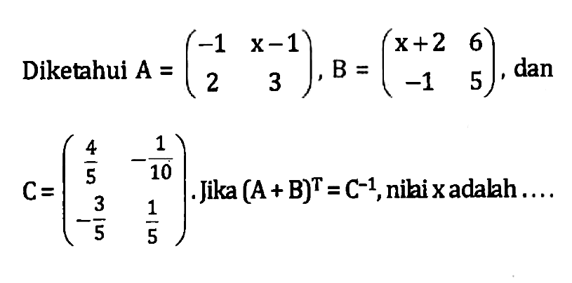 Diketahui A=(-1 x-1 2 3), B=(x+2 6 -1 5 ), dan C=(4/5 -1/10 -3/5 1/5). Jika (A+B)^T=C^(-1), nilai x adalah....