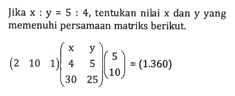 Jika x : y = 5 : 4, tentukan nili x dan y yang memenuhi persamaan matriks berikut. (2 10 1)(x y 4 5 30 25)(5 10)=(1.360)