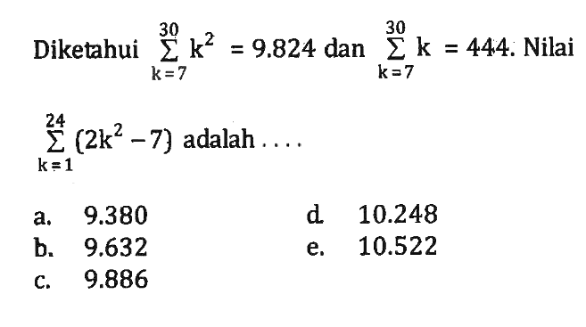 Diketahui sigma k=7 30 k^2=9.824 dan sigma k=7 30 k=444. Nilai sigma k=1 24 (2 k^2-7) adalah ... 