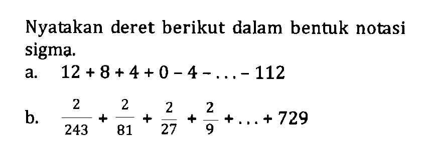 Nyatakan deret berikut dalam bentuk notasi sigma.a. 12+8+4+0-4-...-112b. 2/243 + 2/81 + 2/27 + 2/9 +...+729