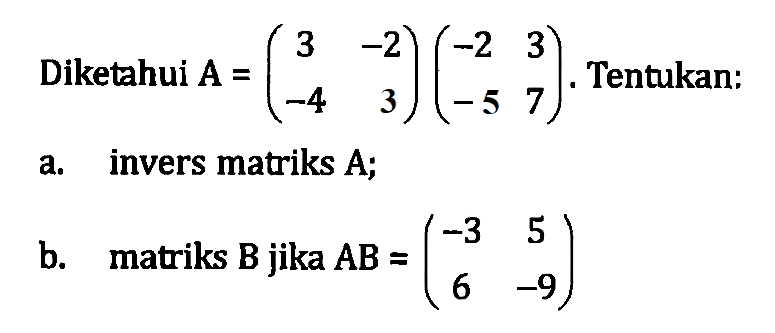 Diketahui A =(3 -2 -4 3)(-2 3 -5 7). Tentukan: a. invers matriks A; matriks B jika AB = (-3 5 6 -9)