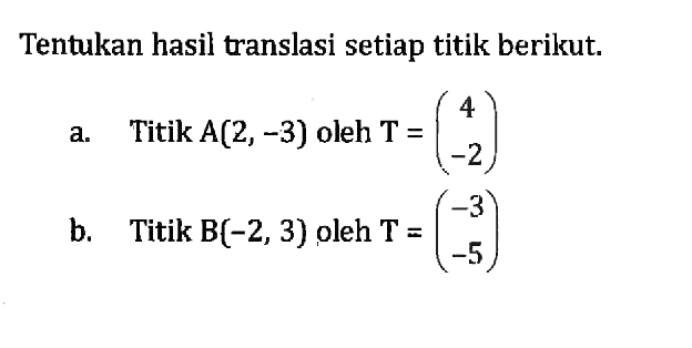 Tentukan hasil translasi setiap titik berikut. a. Titik A(2,-3) oleh T=(4 -2) b. Titik B(-2,3) oleh T=(-3 -5)