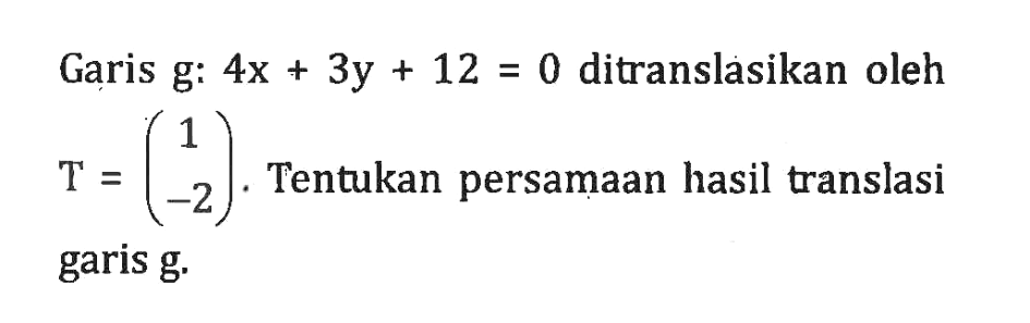 Garis g:4x+3y+12=0 ditranslasikan oleh T=(1 -2). Tentukan persamaan hasil translasi garis g.