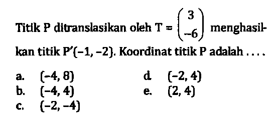 Titik P ditranslasikan oleh T=(3 -6) menghasilkan titik P'(-1,-2)/ Koordinat titik P adalah . . . .