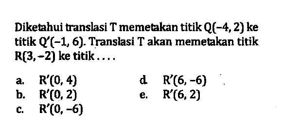 Diketahui translasi T memetakan titik Q(-4, 2)ke titik Q (-1, 6). Translasi T akan memetakan titik R(3, -2) ke titik ....