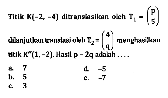 Titik K(-2, -4) ditranslasikan oleh T1=(p 5) dilanjutkan translasi oleh T2=(4 q) menghasilkan titik K"(1, -2). Hasil p-2q adalah . . . .