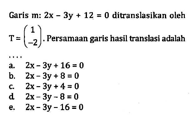 Garis m: 2x-3y+12=0 ditranslasikan oleh T=(1 -2). Persamaan garis hasil translasi adalah ....