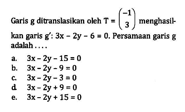 Garis g ditranslasikan oleh T = (-1 3) menghasil-kan garis g': 3x-2y-6=0. Persamaan garis g adalah ....