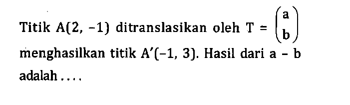 Titik A(2, -1) ditranslasikan oleh T=(a b) menghasilkan titik A'(-1, 3). Hasil dari a-b adalah....