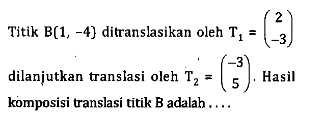 Titik B(1,-4} ditranslasikan oleh T1=(2,-3) dilanjutkan translasi oleh T2=(-3 5). Hasil 5 komposisi translasi titik B adalah....