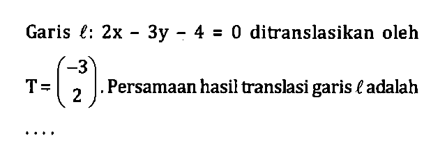 Garis l: 2x-3y-4 = 0 ditranslasikan oleh T=(-3 2) Persamaan hasil translasi garis l adalah