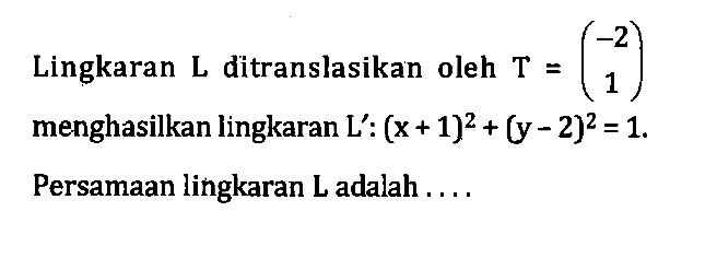 Lingkaran L ditranslasikan oleh T=(-2 1) menghasilkan lingkaran L': (x+1)^2+(y-2)^2=1. Persamaan lingkaran L adalah ....