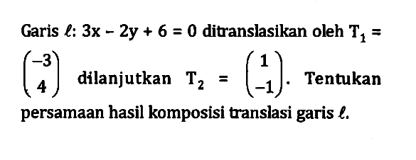 Garis l: 3x-2y+6=0 ditranslasikan oleh T1 = (-3 4) dilanjutkan T2 = (1 -1). Tentukan persamaan hasil komposisi translasi garis l.