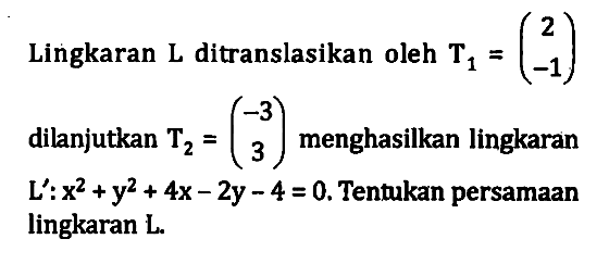 Lingkaran  L  ditranslasikan oleh  T1=(2  -1)  dilanjutkan  T2=(-3  3)  menghasilkan lingkaran  L': x^2+y^2+4 x-2 y-4=0 . Tentukan persamaan lingkaran  L .