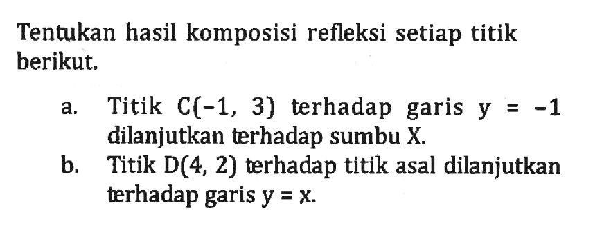 Tentukan hasil komposisi refleksi setiap titik berikut. a. Titik C(-1, 3) terhadap garis y=-1 dilanjutkan terhadap sumbu X. b. Titik D(4, 2) terhadap titik asal dilanjutkan terhadap garis y=x