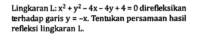 Lingkaran L:x^2+y^2-4x-4y+4=0  direfleksikan terhadap garis  y=-x . Tentukan persamaan hasil refleksi lingkaran L.