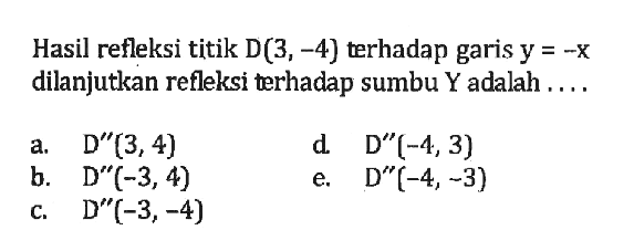 Hasil refleksi titik D(3, -4} terhadap garis y=-x dilanjutkan refleksi terhadap sumbu Y adalah . . . .