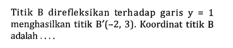 Titik B direfleksikan terhadap garis y=1 menghasilkan titik B'(-2, 3). Koordinat titik B adalah ....