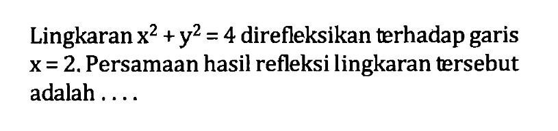 Lingkaran x^2+y^2=4 direfleksikan terhadap garis x=2. Persamaan hasil refleksi lingkaran tersebut adalah ....