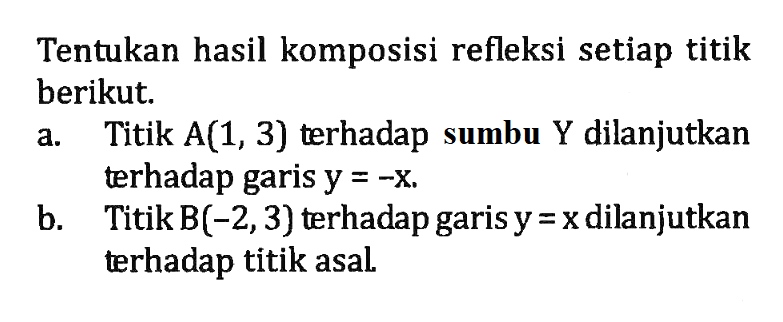 Tentukan hasil komposisi refleksi setiap titik berikut. a. Titik A(1,3) terhadap sumbu Y dilanjutkan terhadap garis y=-x. b. Titik B(-2,3) terhadap garis y=x dilanjutkan terhadap titik asal.