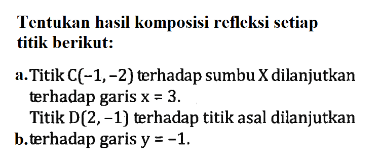 Tentukan hasil komposisi refleksi setiap titik berikut: a. Titik C(-1,-2) terhadap sumbu X dilanjutkan terhadap garis x=3. Titik D(2, -1) terhadap titik asal dilanjutkan b. terhadap garis y=-1.