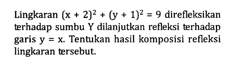 Lingkaran (x + 2)^2 + (y + 1)^2 = 9 direfleksikan terhadap sumbu Y dilanjutkan refleksi terhadap garis y=X. Tentukan hasil komposisi refleksi lingkaran tersebut