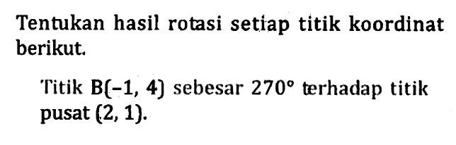 Tentukan hasil rotasi setiap titik koordinat berikut. Titik B(-1, 4) sebesar 270 terhadap titik pusat (2, 1).