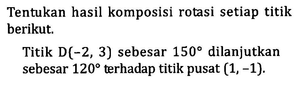 Tentukan hasil komposisi rotasi setiap titik berikut. Titik D(-2,3) sebesar 150 dilanjutkan sebesar 120 terhadap titik pusat (1,-1).